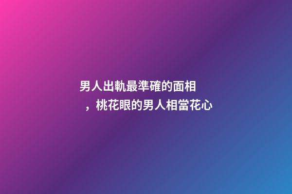 男人出軌最準確的面相，桃花眼的男人相當花心